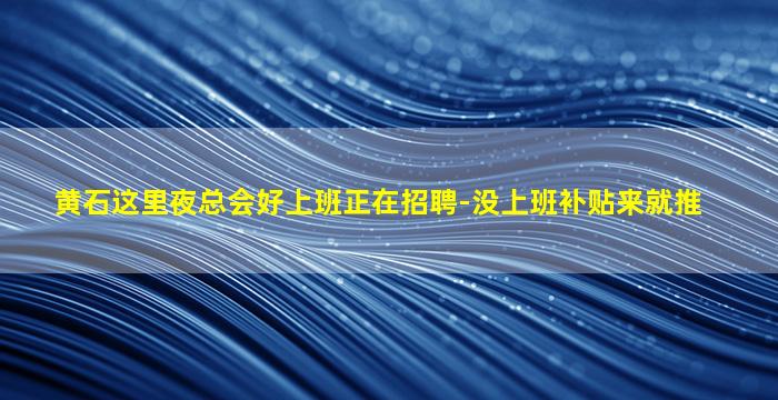 黄石这里夜总会好上班正在招聘-没上班补贴来就推